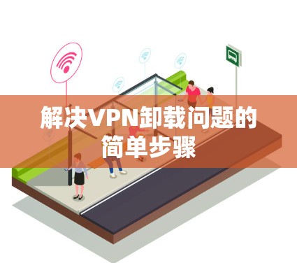 解决VPN卸载问题的简单步骤 解决VPN卸载问题的简单步骤