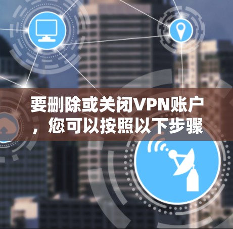 要删除或关闭VPN账户,您可以按照以下步骤操作 要删除或关闭VPN账户,您可以按照以下步骤操作