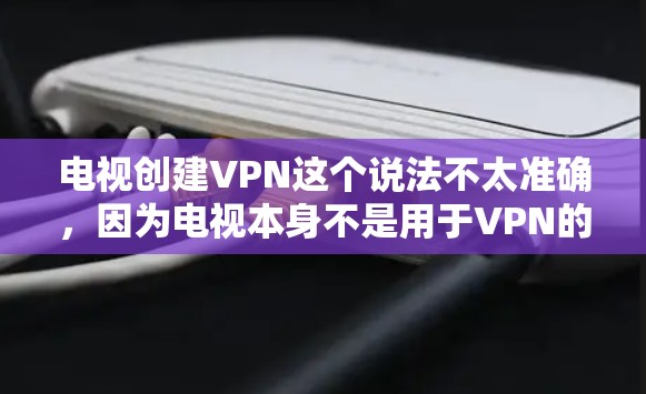 电视创建VPN这个说法不太准确,因为电视本身不是用于VPN的设备。VPN通常指的是用于保护内部网络的安全,防止数据泄露或间谍活动。如果您需要使用VPN,可以尝试以下步骤 电视创建VPN这个说法不太准确,因为电视本身不是用于VPN的设备。VPN通常指的是用于保护内部网络的安全,防止数据泄露或间谍活动。如果您需要使用VPN,可以尝试以下步骤