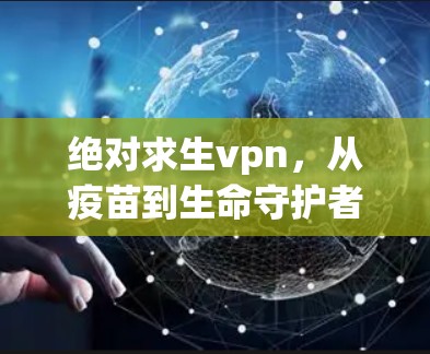 绝对求生vpn,从疫苗到生命守护者的使命 绝对求生vpn,从疫苗到生命守护者的使命