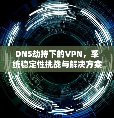 DNS劫持下的VPN，系统稳定性挑战与解决方案