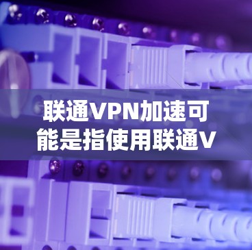 联通VPN加速可能是指使用联通VPN功能来加速网络连接。如果您的问题与加速VPN的连接速度有关，那么可以考虑以下步骤来优化网络连接速度