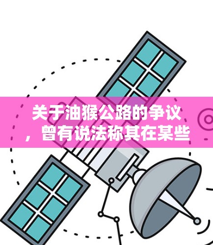 关于油猴公路的争议，曾有说法称其在某些时期可能存在安全隐患，特别是与古代油猴行为有关。然而，这一说法并不准确，实际上这条公路的建设和发展已得到了国内外的广泛认可和尊重
