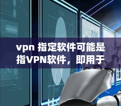 vpn 指定软件可能是指VPN软件,即用于VPN连接的软件。以下是一些常见的VPN软件推荐 vpn 指定软件可能是指VPN软件,即用于VPN连接的软件。以下是一些常见的VPN软件推荐