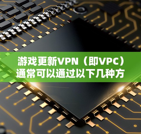 游戏更新VPN（即VPC）通常可以通过以下几种方式实现