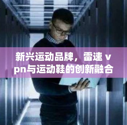 新兴运动品牌,雷速 vpn与运动鞋的创新融合 新兴运动品牌,雷速 vpn与运动鞋的创新融合