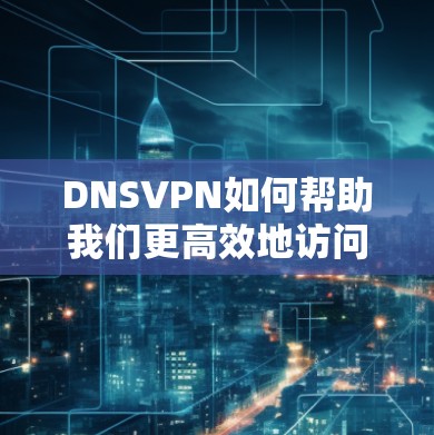 DNSVPN如何帮助我们更高效地访问互联网 DNSVPN如何帮助我们更高效地访问互联网