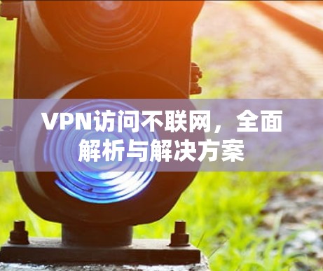 VPN访问不联网,全面解析与解决方案 VPN访问不联网,全面解析与解决方案