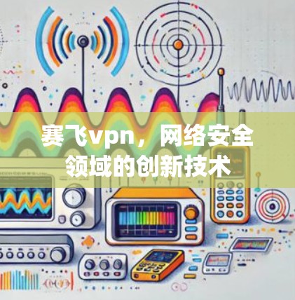 赛飞vpn,网络安全领域的创新技术 赛飞vpn,网络安全领域的创新技术