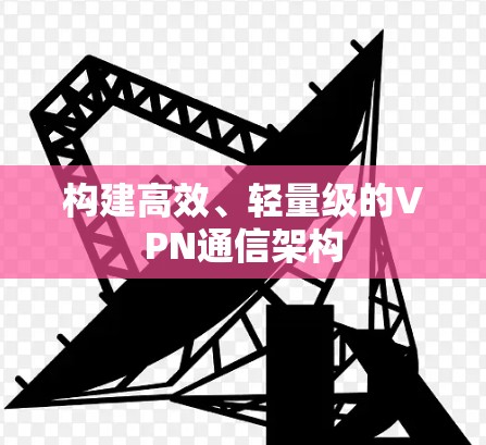 构建高效、轻量级的VPN通信架构 构建高效、轻量级的VPN通信架构