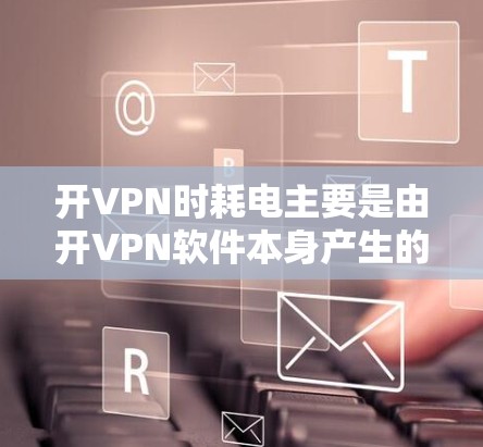 开VPN时耗电主要是由开VPN软件本身产生的。以下是针对开VPN耗电的详细解答 开VPN时耗电主要是由开VPN软件本身产生的。以下是针对开VPN耗电的详细解答