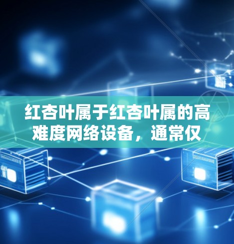 红杏叶属于红杏叶属的高难度网络设备,通常仅限于特定地区的使用。因此,红杏叶的VPN设备通常是指针对红杏叶地区的VPN软件或设备。以下是一些可能的解决方案 红杏叶属于红杏叶属的高难度网络设备,通常仅限于特定地区的使用。因此,红杏叶的VPN设备通常是指针对红杏叶地区的VPN软件或设备。以下是一些可能的解决方案