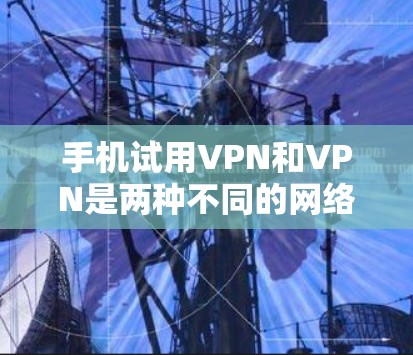 手机试用VPN和VPN是两种不同的网络保护工具,各有其独特性。以下是详细的分步指南,帮助您理解并使用这些工具 手机试用VPN和VPN是两种不同的网络保护工具,各有其独特性。以下是详细的分步指南,帮助您理解并使用这些工具