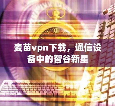 麦苗vpn下载,通信设备中的智谷新星 麦苗vpn下载,通信设备中的智谷新星