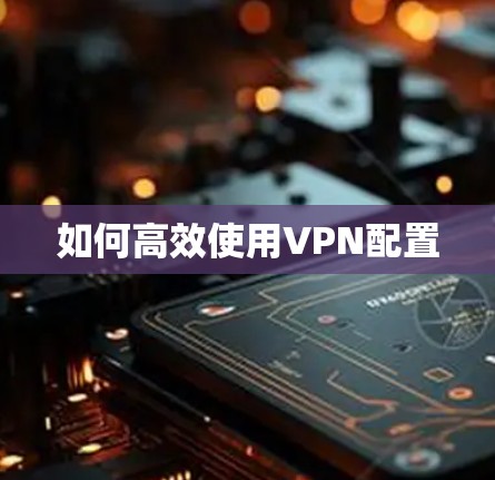 如何高效使用VPN配置