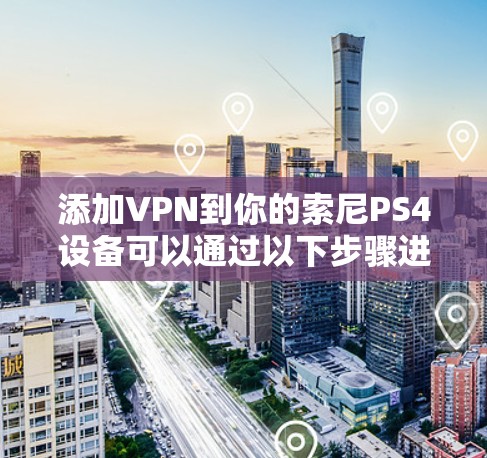 添加VPN到你的索尼PS4设备可以通过以下步骤进行 添加VPN到你的索尼PS4设备可以通过以下步骤进行