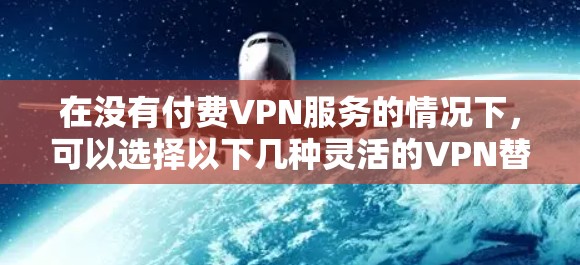 在没有付费VPN服务的情况下,可以选择以下几种灵活的VPN替代方案 在没有付费VPN服务的情况下,可以选择以下几种灵活的VPN替代方案