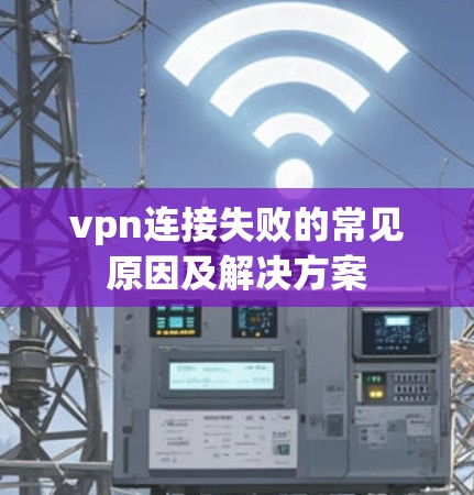 vpn连接失败的常见原因及解决方案 vpn连接失败的常见原因及解决方案