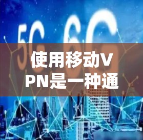 使用移动VPN是一种通过移动设备连接外部网络以保护数据安全的创新技术。以下是详细的使用步骤和建议 使用移动VPN是一种通过移动设备连接外部网络以保护数据安全的创新技术。以下是详细的使用步骤和建议