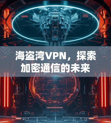 海盗湾VPN,探索加密通信的未来 海盗湾VPN,探索加密通信的未来