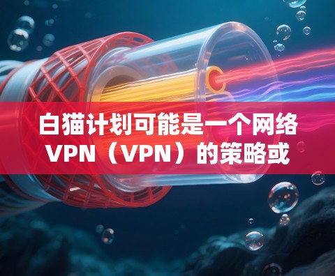 白猫计划可能是一个网络VPN（VPN）的策略或计划，但其具体含义和技术细节可能需要进一步确认。如果您指的是一个特定的VPN技术、服务或计划，建议提供更多上下文或详细信息，以便更准确地回答您的问题