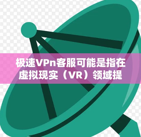 极速VPn客服可能是指在虚拟现实(VR)领域提供客服支持的服务,具体功能取决于服务提供商(如极速VPn)以下是一些可能的解决方案,涵盖常见的问题和解决步骤 极速VPn客服可能是指在虚拟现实(VR)领域提供客服支持的服务,具体功能取决于服务提供商(如极速VPn)以下是一些可能的解决方案,涵盖常见的问题和解决步骤
