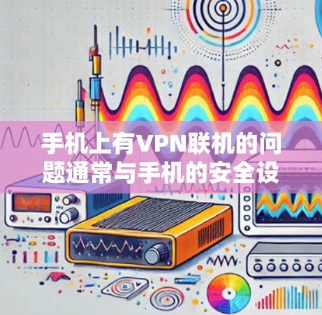 手机上有VPN联机的问题通常与手机的安全设置和联机功能相关。以下是逐步的解决方案
