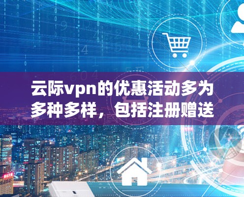云际vpn的优惠活动多为多种多样,包括注册赠送积分、兑换兑换码、会员计划、定期优惠券以及限时折扣等。以下是详细的优惠信息 云际vpn的优惠活动多为多种多样,包括注册赠送积分、兑换兑换码、会员计划、定期优惠券以及限时折扣等。以下是详细的优惠信息