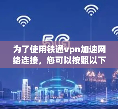 为了使用铁通vpn加速网络连接,您可以按照以下步骤操作 为了使用铁通vpn加速网络连接,您可以按照以下步骤操作