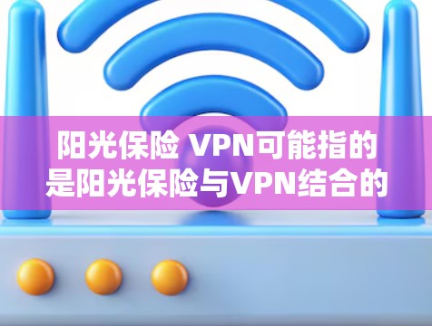 阳光保险 VPN可能指的是阳光保险与VPN结合的产品或服务。然而，由于阳光保险和VPN在不同地区的用法和定义可能不同，因此需要明确具体含义。以下是可能的解释和建议