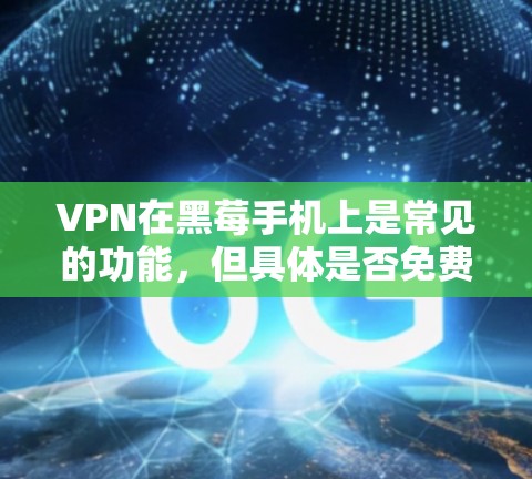 VPN在黑莓手机上是常见的功能，但具体是否免费，取决于具体的VPN服务提供商。以下是一些关于如何在黑莓手机上使用VPN的信息