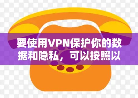 要使用VPN保护你的数据和隐私,可以按照以下步骤操作 要使用VPN保护你的数据和隐私,可以按照以下步骤操作