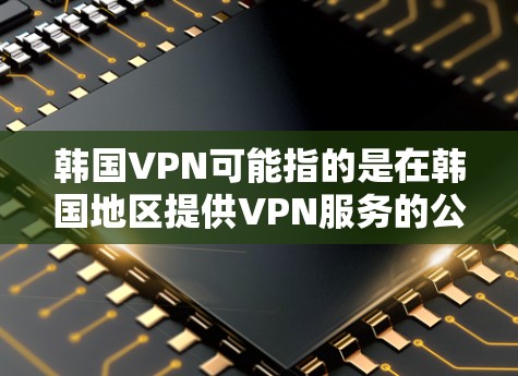 韩国VPN可能指的是在韩国地区提供VPN服务的公司或平台。以下是一些主要的韩国VPN公司和平台，供你参考