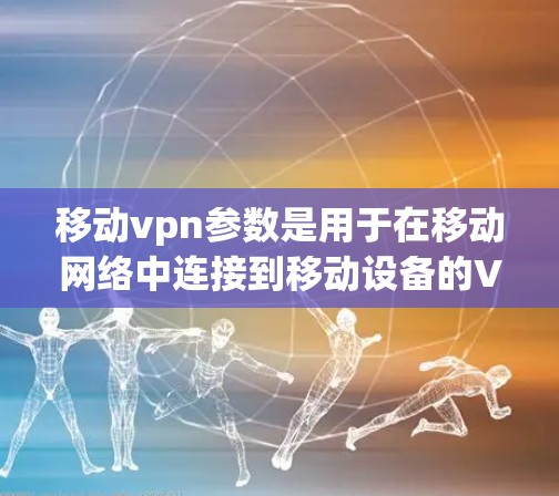 移动vpn参数是用于在移动网络中连接到移动设备的VPN服务，确保数据传输的安全性和可靠性。以下是关于移动vpn参数的详细设置方法