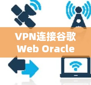VPN连接谷歌Web Oracle,轻松访问,安全可靠 VPN连接谷歌Web Oracle,轻松访问,安全可靠