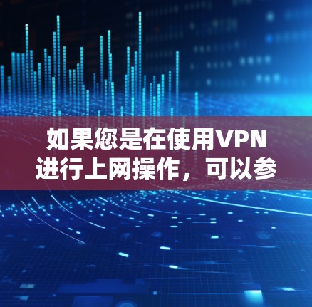 如果您是在使用VPN进行上网操作,可以参考以下步骤 如果您是在使用VPN进行上网操作,可以参考以下步骤