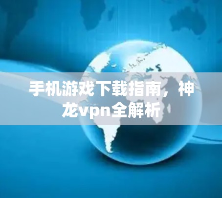 手机游戏下载指南，神龙vpn全解析