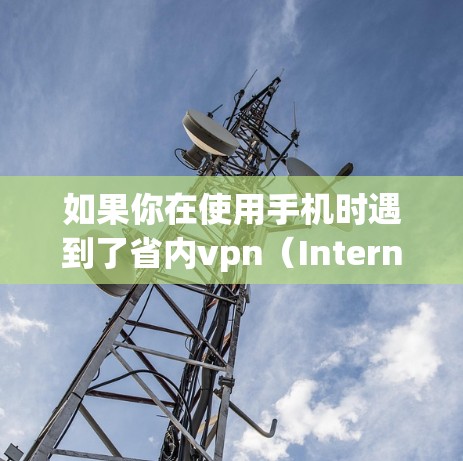 如果你在使用手机时遇到了省内vpn(Internal VPN)的问题,通常是因为 如果你在使用手机时遇到了省内vpn(Internal VPN)的问题,通常是因为