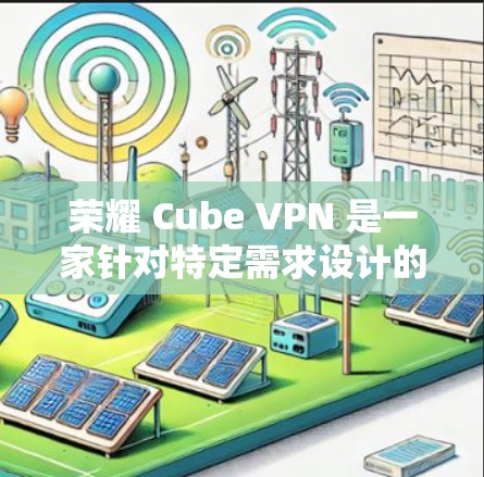 荣耀 Cube VPN 是一家针对特定需求设计的VPN产品，主要针对笔记本电脑用户。以下是关于荣耀 Cube VPN 的详细介绍
