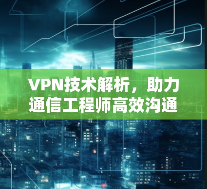 VPN技术解析,助力通信工程师高效沟通 VPN技术解析,助力通信工程师高效沟通