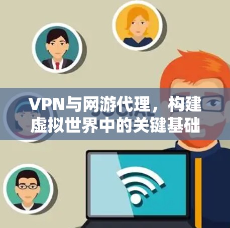 VPN与网游代理,构建虚拟世界中的关键基础设施 VPN与网游代理,构建虚拟世界中的关键基础设施