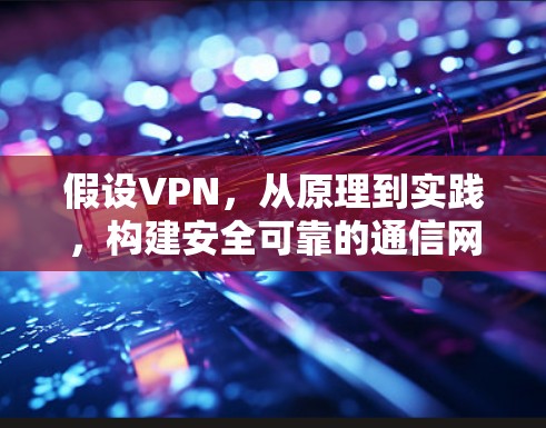 假设VPN,从原理到实践,构建安全可靠的通信网络 假设VPN,从原理到实践,构建安全可靠的通信网络