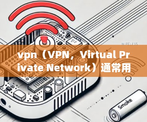 vpn（VPN，Virtual Private Network）通常用于VPN连接问题，可能涉及以下常见问题和解决方法