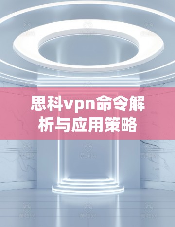 思科vpn命令解析与应用策略 思科vpn命令解析与应用策略