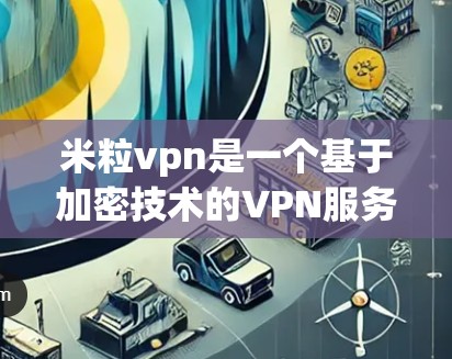 米粒vpn是一个基于加密技术的VPN服务,旨在提供 secure 的网络连接。以下是下载米粒vpn的详细步骤 米粒vpn是一个基于加密技术的VPN服务,旨在提供 secure 的网络连接。以下是下载米粒vpn的详细步骤