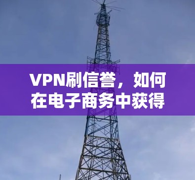 VPN刷信誉,如何在电子商务中获得长期信任 VPN刷信誉,如何在电子商务中获得长期信任