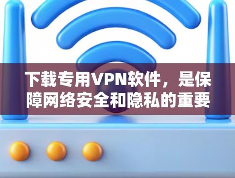 下载专用VPN软件，是保障网络安全和隐私的重要手段。以下是一些推荐的步骤和建议，帮助你选择和下载合适的VPN软件