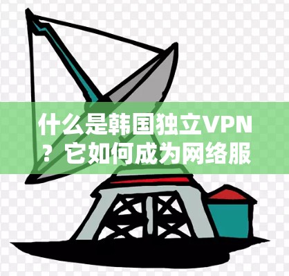 什么是韩国独立VPN?它如何成为网络服务提供商的崛起之路? 什么是韩国独立VPN?它如何成为网络服务提供商的崛起之路?