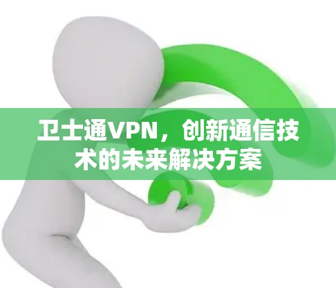 卫士通VPN,创新通信技术的未来解决方案 卫士通VPN,创新通信技术的未来解决方案