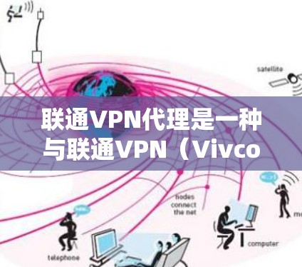 联通VPN代理是一种与联通VPN（Vivcom）相关的网络代理工具，用于通过IPsec或VPN协议连接到联通VPN服务。它可以为用户提供安全、可靠的网络连接，防止数据泄露和恶意攻击